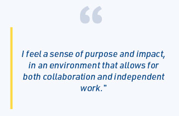 I feel a sense of purpose and impact, in an environment that allows for both collaboration and independent work.